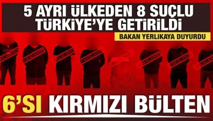 Kırmızı bülten ve ulusal seviyede aranan 8 suçlu Türkiye’ye getirildi