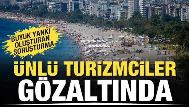 Soruşturma büyük yankı uyandırdı! Ünlü turizmciler gözaltında
