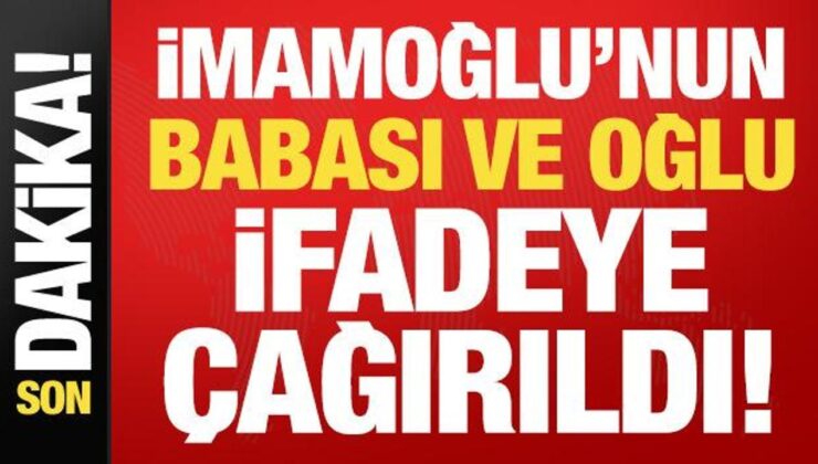 İmamoğlu’nun babası ve oğlu ifadeye çağırıldı!