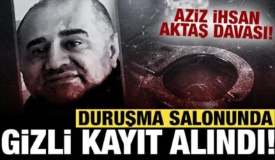 Aziz İhsan Aktaş davası: Duruşma salonunda gizli kayıt alındı!
