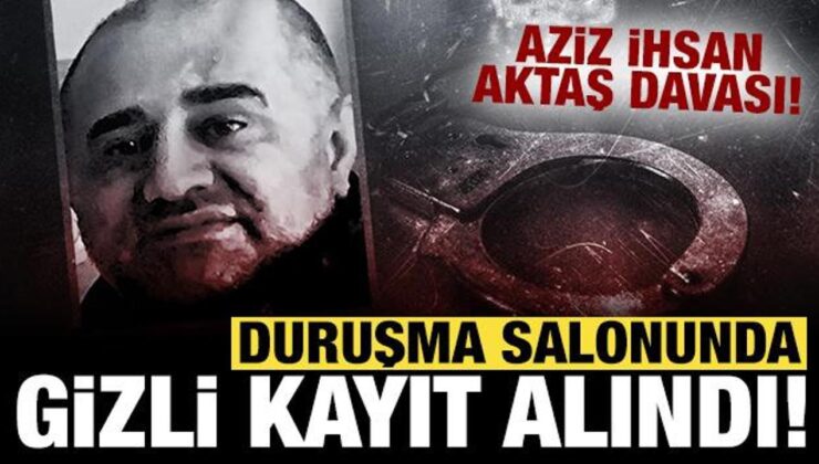 Aziz İhsan Aktaş davası: Duruşma salonunda gizli kayıt alındı!
