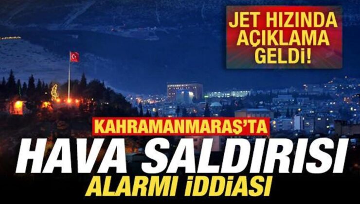 Kahramanmaraş’ta hava saldırısı alarmı iddiası! Jet hızında açıklama geldi