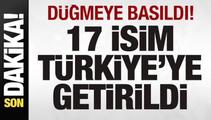 Son dakika: Düğmeye basıldı! 17 isim Türkiye’ye getirildi