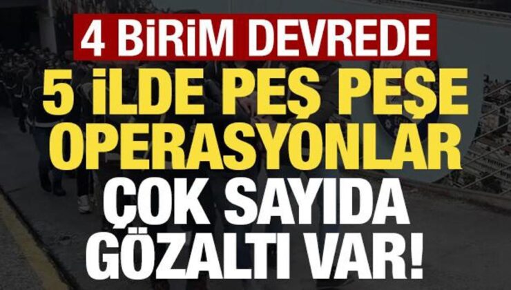 Son dakika haberi… 5 ilde peş peşe operasyonlar: Çok sayıda gözaltı var!