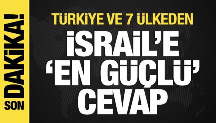 Türkiye ve 7 ülkeden İsrail’e ‘en güçlü’ cevap!