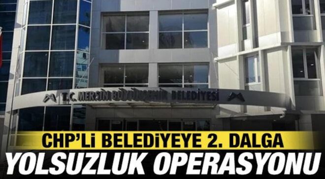 Mersin Büyükşehir Belediyesi’nde ikinci dalga yolsuzluk operasyonu