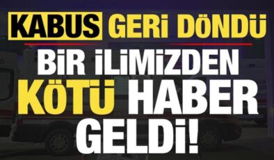 Kabus geri döndü! Bir ilimizden kötü haber geldi…