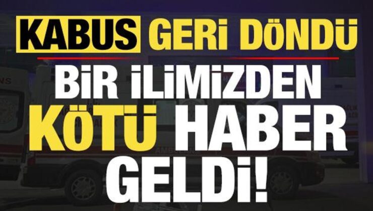 Kabus geri döndü! Bir ilimizden kötü haber geldi…
