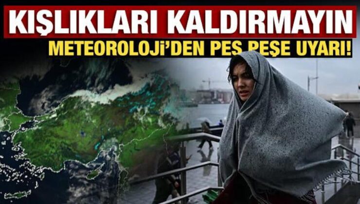 Kışlıkları kaldırmayın: Meteoroloji’den peş peşe uyarı!