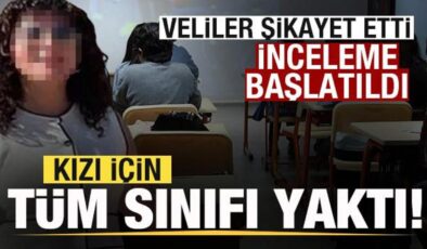 Kızı için tüm sınıfı yaktı! Veliler şikayet etti! İnceleme başlatıldı