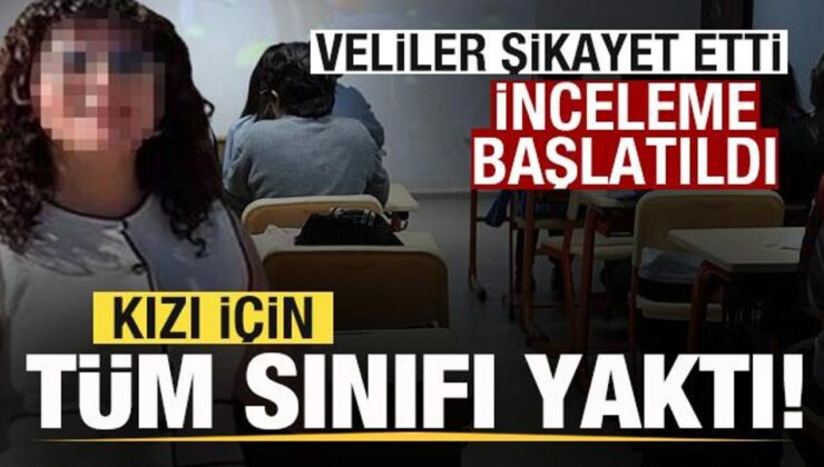 Kızı için tüm sınıfı yaktı! Veliler şikayet etti! İnceleme başlatıldı