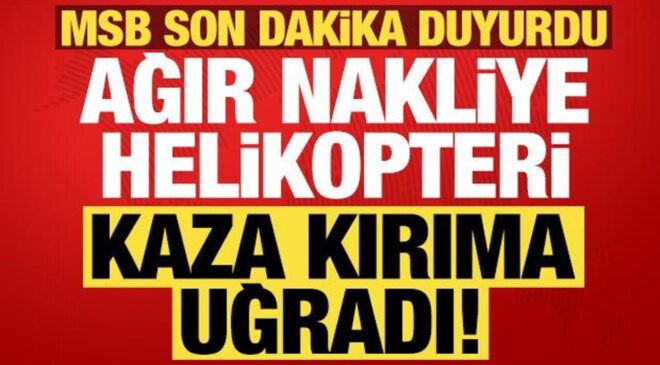MSB son dakika duyurdu: Ağır nakliye helikopteri kaza kırıma uğradı!