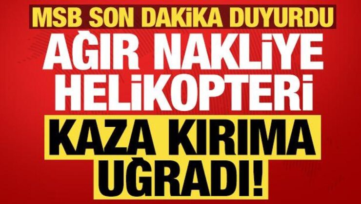 MSB son dakika duyurdu: Ağır nakliye helikopteri kaza kırıma uğradı!