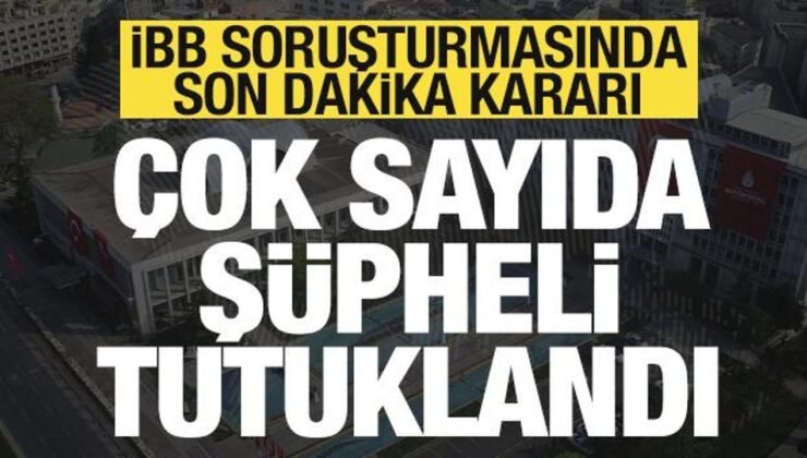 İBB soruşturmasında son dakika kararı! Çok sayıda kişi tutuklandı