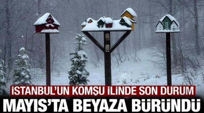 Mayıs ayında beyaza büründü: İstanbul’un komşu ilinde durum bu!